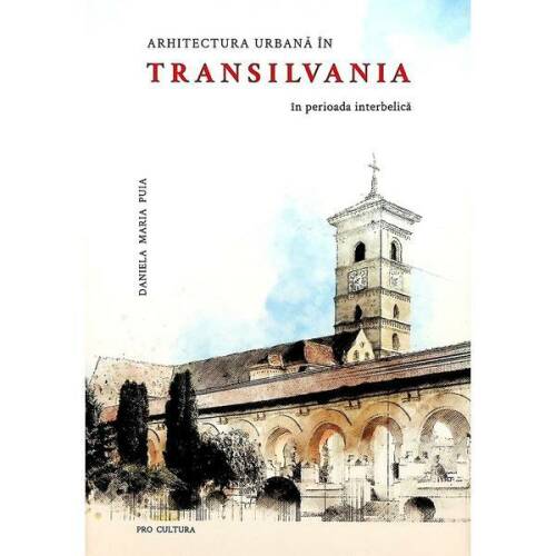 Arhitectura urbana in transilvania in perioada interbelica - dr. arh. daniela maria puia, editura pro cultura