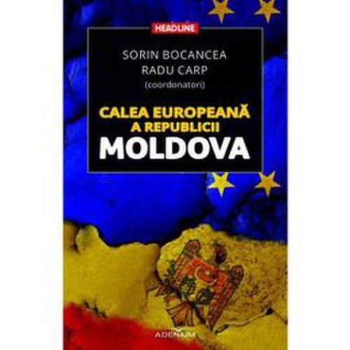 Calea europeana a republicii moldova - sorin bocancea, radu carp, editura adenium