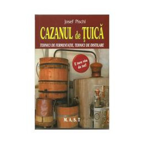 Cazanul de tuica. tehnici de fermentatie, tehnici de distilare - josef pischl, editura mast