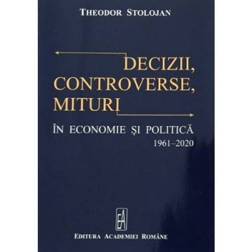 Decizii, controverse, mituri in economie si politica 1961-2020 - theodor stolojan, editura academia romana