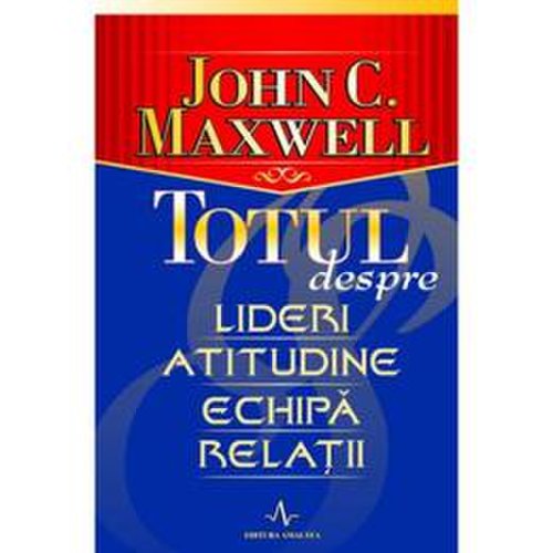 Totul despre lideri, atitudine, echipa, relatii - john c. maxwell, editura amaltea